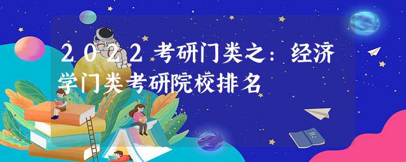 2022考研门类之:经济学门类考研院校排名 2022考研门类之:经济学门类考研院校排名