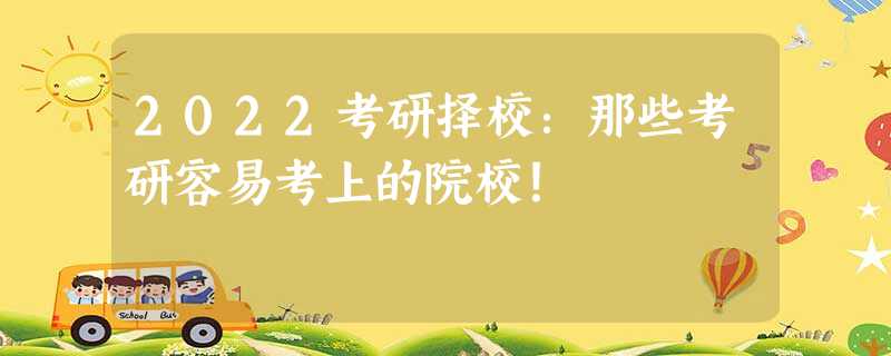 2022考研择校:那些考研容易考上的院校! 2022考研择校:那些考研容易考上的院校!