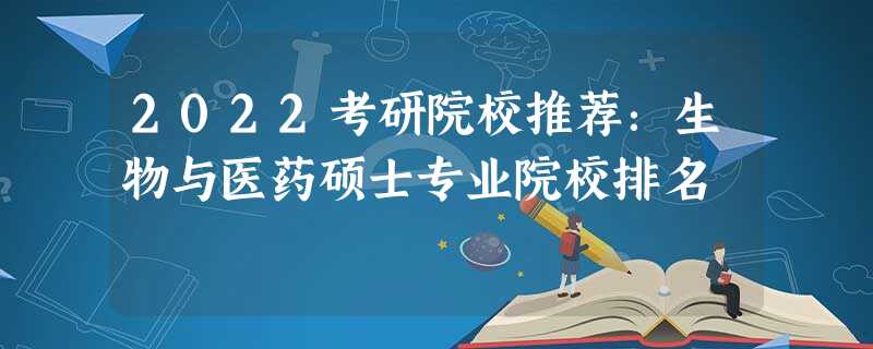 2022考研院校推荐:生物与医药硕士专业院校排名 2022考研院校推荐:生物与医药硕士专业院校排名
