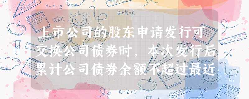 上市公司的股东申请发行可交换公司债券时,本次发行后累计公司债券余额不超过最近一期末净资产额的( )。 上市公司的股东申请发行可交换公司债券时,本次发行后累计公司债券余额不超过最近一期末净资产额的( )。