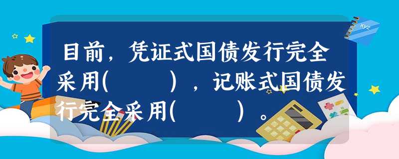 目前,凭证式国债发行完全采用( ),记账式国债发行完全采用( )。 目前,凭证式国债发行完全采用( ),记账式国债发行完全采用( )。