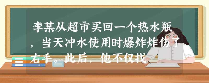 李某从超市买回一个热水瓶,当天冲水使用时爆炸炸伤了右手。此后,他不仅找 李某从超市买回一个热水瓶,当天冲水使用时爆炸炸伤了右手。此后,他不仅找