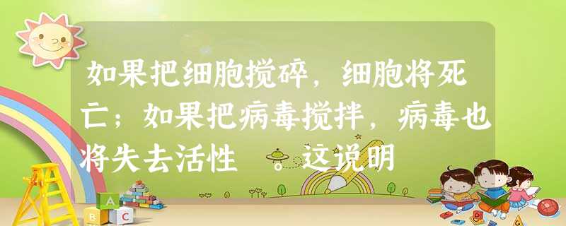 如果把细胞搅碎,细胞将死亡;如果把病毒搅拌,病毒也将失去活性 。这说明 如果把细胞搅碎,细胞将死亡;如果把病毒搅拌,病毒也将失去活性 。这说明