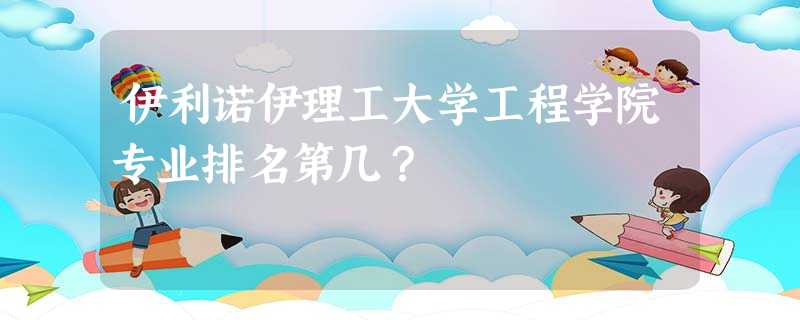 伊利诺伊理工大学工程学院专业排名第几? 伊利诺伊理工大学工程学院专业排名第几?
