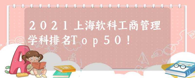 2021上海软科工商管理学科排名Top50! 2021上海软科工商管理学科排名Top50!