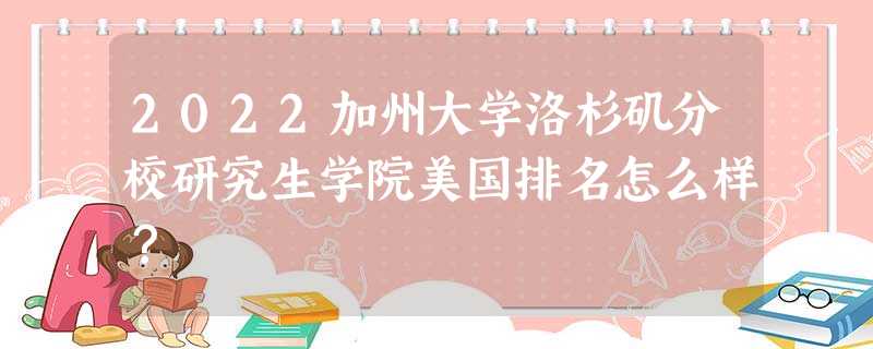 2022加州大学洛杉矶分校研究生学院美国排名怎么样? 2022加州大学洛杉矶分校研究生学院美国排名怎么样?