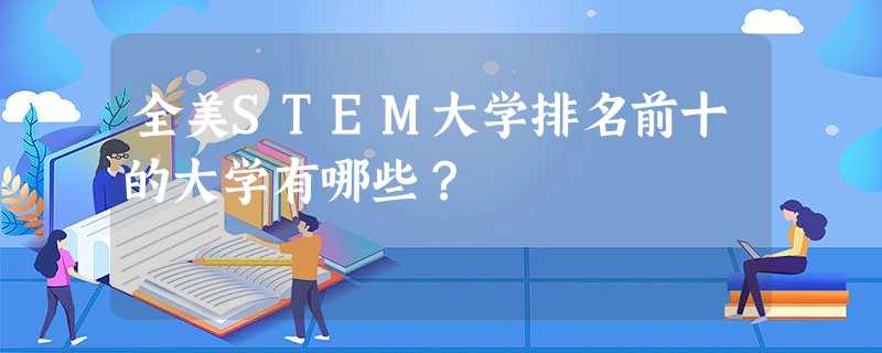 全美STEM大学排名前十的大学有哪些? 全美STEM大学排名前十的大学有哪些?