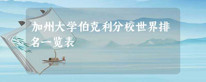 加州大学伯克利分校世界排名一览表 加州大学伯克利分校世界排名一览表