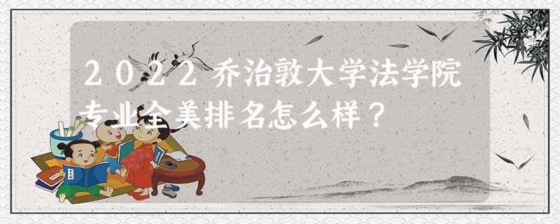 2022乔治敦大学法学院专业全美排名怎么样? 2022乔治敦大学法学院专业全美排名怎么样?