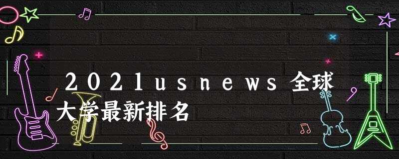 2021usnews全球大学最新排名 2021usnews全球大学最新排名