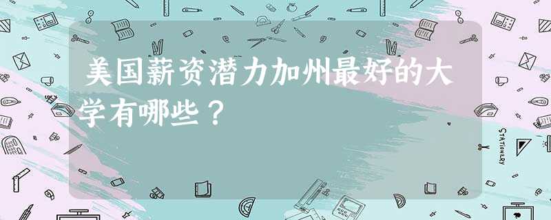 美国薪资潜力加州最好的大学有哪些? 美国薪资潜力加州最好的大学有哪些?