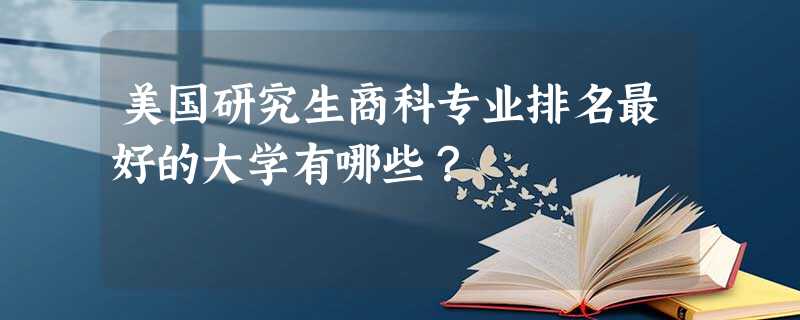 美国研究生商科专业排名最好的大学有哪些? 美国研究生商科专业排名最好的大学有哪些?