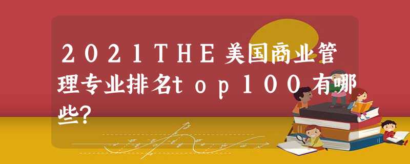 2021THE美国商业管理专业排名top100有哪些? 2021THE美国商业管理专业排名top100有哪些?