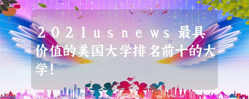 2021usnews最具价值的美国大学排名前十的大学! 2021usnews最具价值的美国大学排名前十的大学!