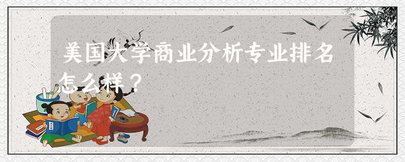 美国大学商业分析专业排名怎么样? 美国大学商业分析专业排名怎么样?