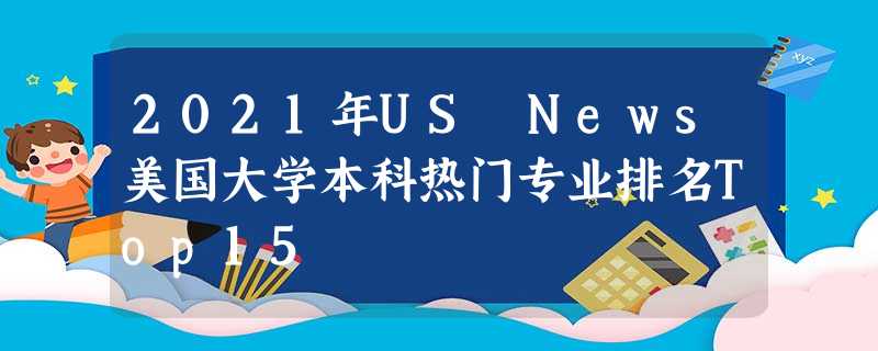 2021年US News美国大学本科热门专业排名Top15 2021年US News美国大学本科热门专业排名Top15