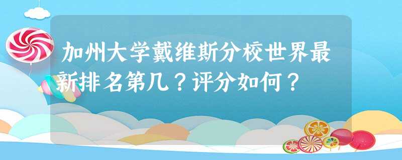 加州大学戴维斯分校世界最新排名第几?评分如何? 加州大学戴维斯分校世界最新排名第几?评分如何?