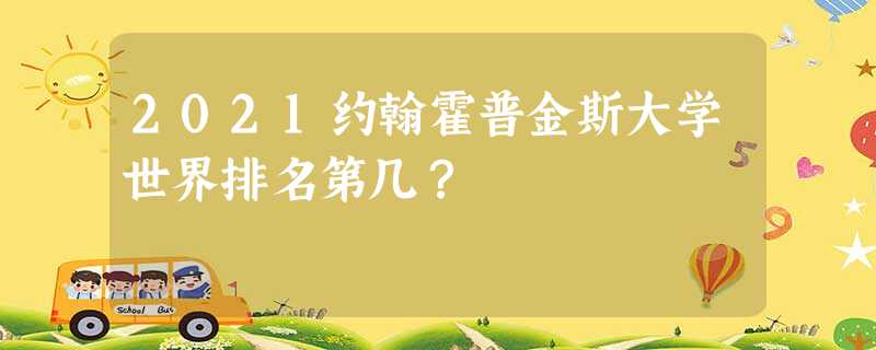 2021约翰霍普金斯大学世界排名第几? 2021约翰霍普金斯大学世界排名第几?