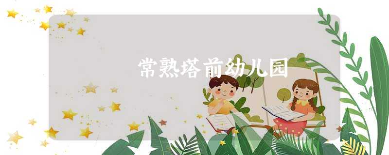 常熟塔前幼儿园 常熟塔前幼儿园