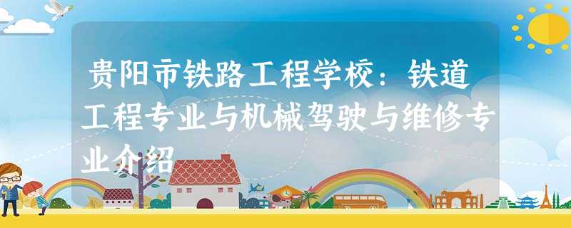 贵阳市铁路工程学校:铁道工程专业与机械驾驶与维修专业介绍 贵阳市铁路工程学校:铁道工程专业与机械驾驶与维修专业介绍