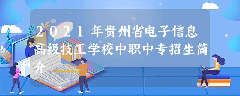 2021年贵州省电子信息高级技工学校中职中专招生简介 2021年贵州省电子信息高级技工学校中职中专招生简介