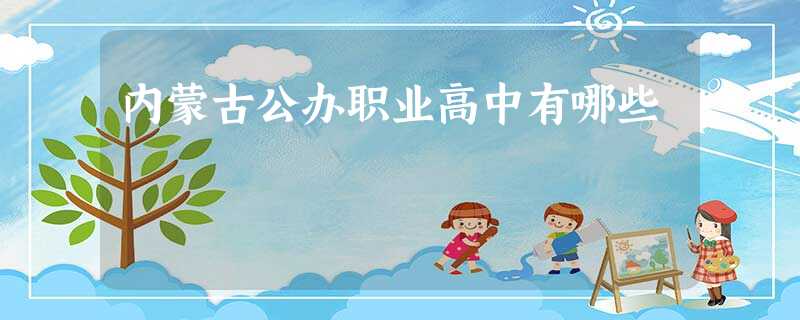内蒙古公办职业高中有哪些 内蒙古公办职业高中有哪些