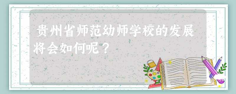 贵州省师范幼师学校的发展将会如何呢? 贵州省师范幼师学校的发展将会如何呢?