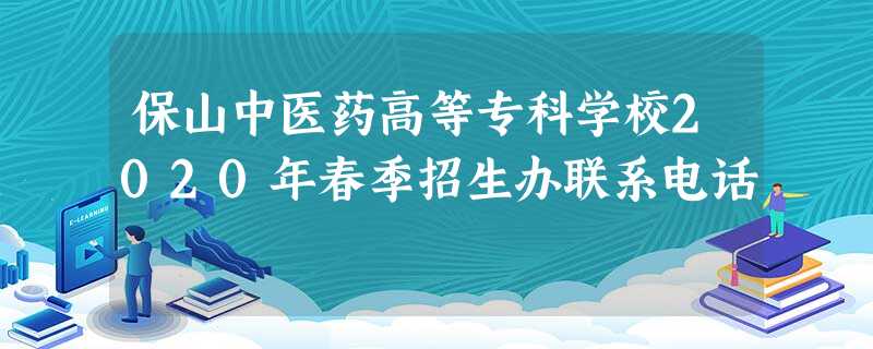 保山中医药高等专科学校2020年春季招生办联系电话 保山中医药高等专科学校2020年春季招生办联系电话