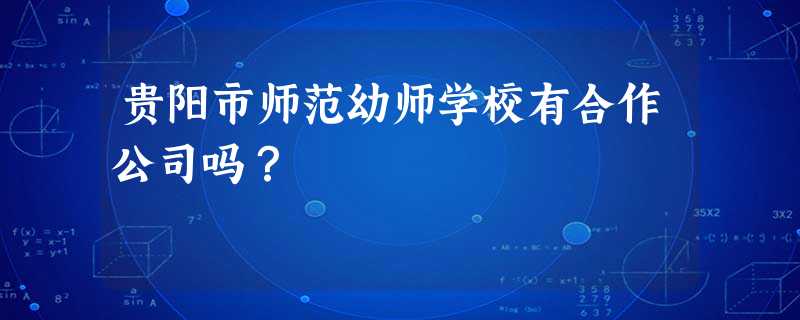 贵阳市师范幼师学校有合作公司吗? 贵阳市师范幼师学校有合作公司吗?