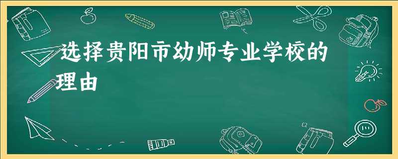 选择贵阳市幼师专业学校的理由 选择贵阳市幼师专业学校的理由