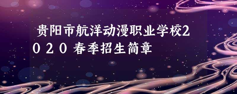 贵阳市航洋动漫职业学校2020春季招生简章 贵阳市航洋动漫职业学校2020春季招生简章