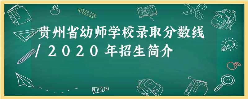 贵州省幼师学校录取分数线/2020年招生简介 贵州省幼师学校录取分数线/2020年招生简介