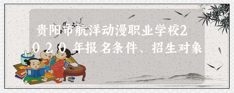 贵阳市航洋动漫职业学校2020年报名条件、招生对象 贵阳市航洋动漫职业学校2020年报名条件、招生对象