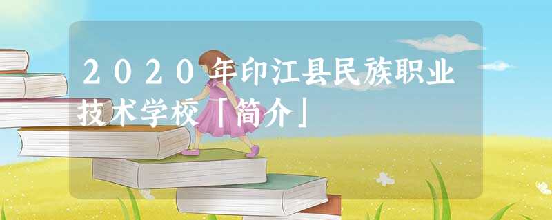 2020年印江县民族职业技术学校「简介」 2020年印江县民族职业技术学校「简介」