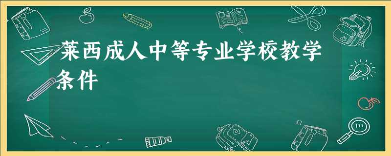 莱西成人中等专业学校教学条件 莱西成人中等专业学校教学条件