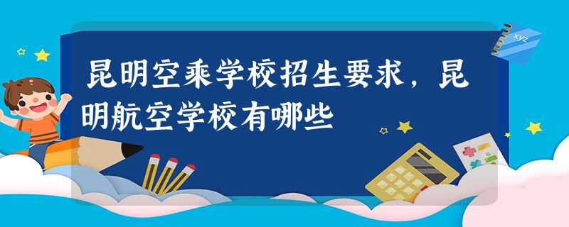 昆明空乘学校招生要求,昆明航空学校有哪些 昆明空乘学校招生要求,昆明航空学校有哪些