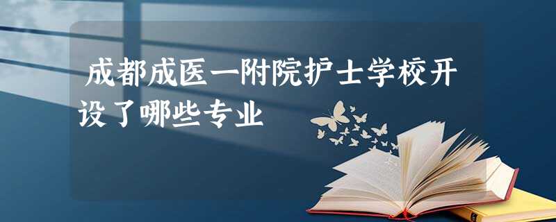 成都成医一附院护士学校开设了哪些专业 成都成医一附院护士学校开设了哪些专业