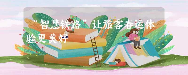 “智慧铁路”让旅客春运体验更美好 “智慧铁路”让旅客春运体验更美好
