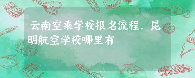 云南空乘学校报名流程,昆明航空学校哪里有 云南空乘学校报名流程,昆明航空学校哪里有