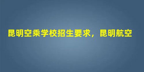 昆明空乘学校招生要求,昆明航空学校哪所就业率高 昆明空乘学校招生要求,昆明航空学校哪所就业率高