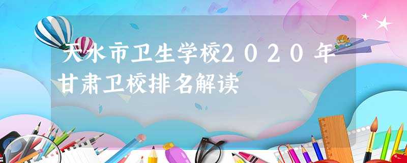 天水市卫生学校2020年甘肃卫校排名解读 天水市卫生学校2020年甘肃卫校排名解读