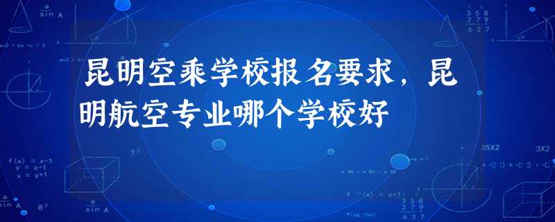 昆明空乘学校报名要求,昆明航空专业哪个学校好 昆明空乘学校报名要求,昆明航空专业哪个学校好