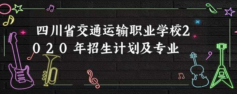 四川省交通运输职业学校2020年招生计划及专业 四川省交通运输职业学校2020年招生计划及专业