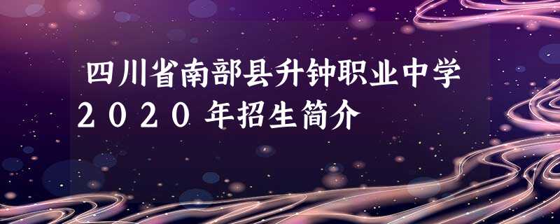 四川省南部县升钟职业中学2020年招生简介 四川省南部县升钟职业中学2020年招生简介