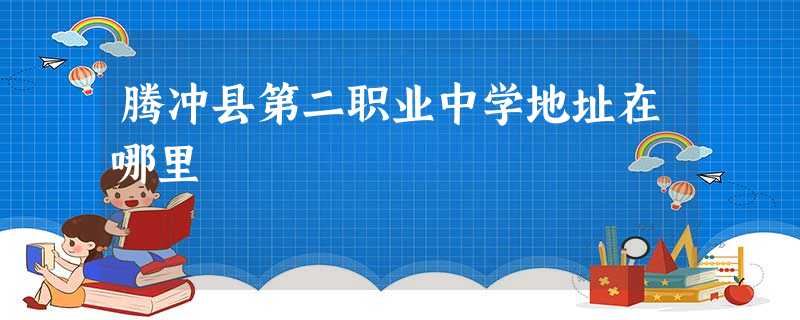 腾冲县第二职业中学地址在哪里 腾冲县第二职业中学地址在哪里