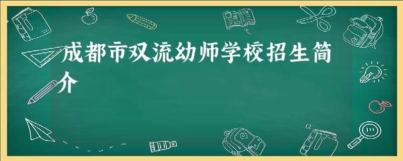 成都市双流幼师学校招生简介 成都市双流幼师学校招生简介