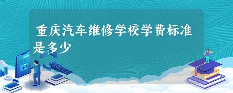 重庆汽车维修学校学费标准是多少 重庆汽车维修学校学费标准是多少