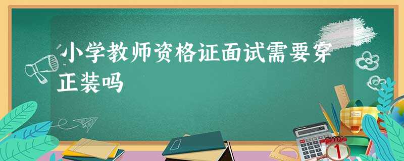 小学教师资格证面试需要穿正装吗 小学教师资格证面试需要穿正装吗