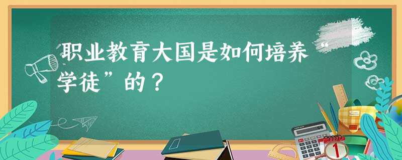 职业教育大国是如何培养“学徒”的? 职业教育大国是如何培养“学徒”的?