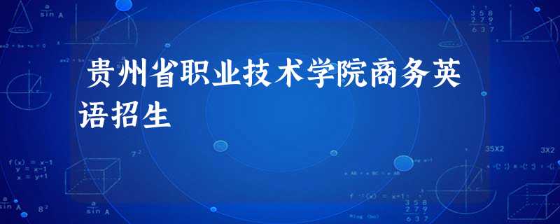贵州省职业技术学院商务英语招生 贵州省职业技术学院商务英语招生